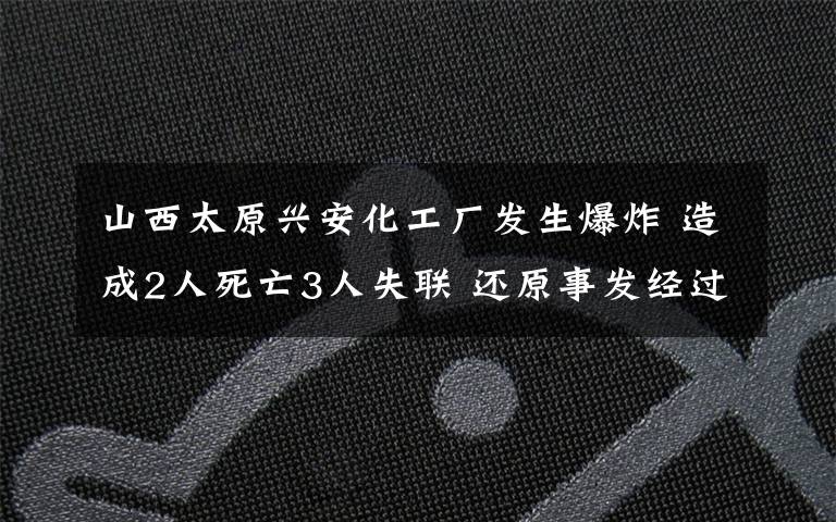 山西太原興安化工廠發(fā)生爆炸 造成2人死亡3人失聯(lián) 還原事發(fā)經(jīng)過及背后真相！