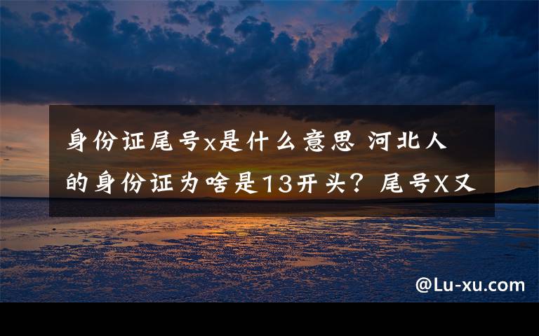 身份證尾號x是什么意思 河北人的身份證為啥是13開頭？尾號X又是啥意思