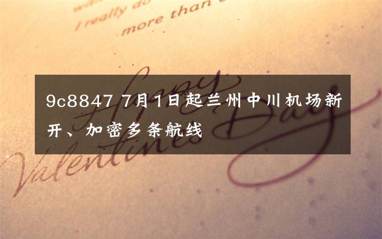 9c8847 7月1日起蘭州中川機(jī)場新開、加密多條航線