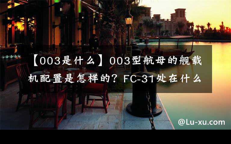 【003是什么】003型航母的艦載機(jī)配置是怎樣的？FC-31處在什么位置？