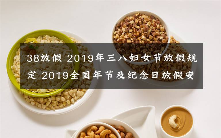 38放假 2019年三八婦女節(jié)放假規(guī)定 2019全國年節(jié)及紀念日放假安排