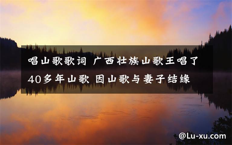 唱山歌歌詞 廣西壯族山歌王唱了40多年山歌 因山歌與妻子結緣