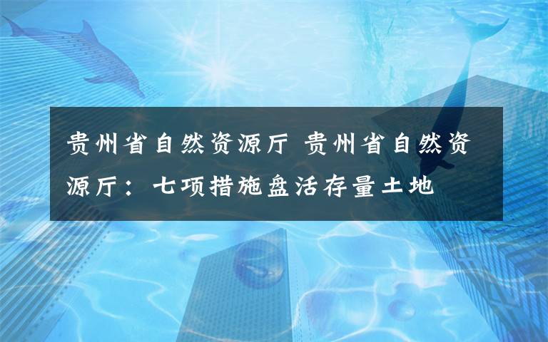 貴州省自然資源廳 貴州省自然資源廳：七項(xiàng)措施盤(pán)活存量土地