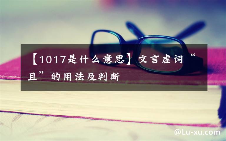 【1017是什么意思】文言虛詞“且”的用法及判斷