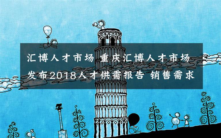 匯博人才市場 重慶匯博人才市場發(fā)布2018人才供需報告 銷售需求最大