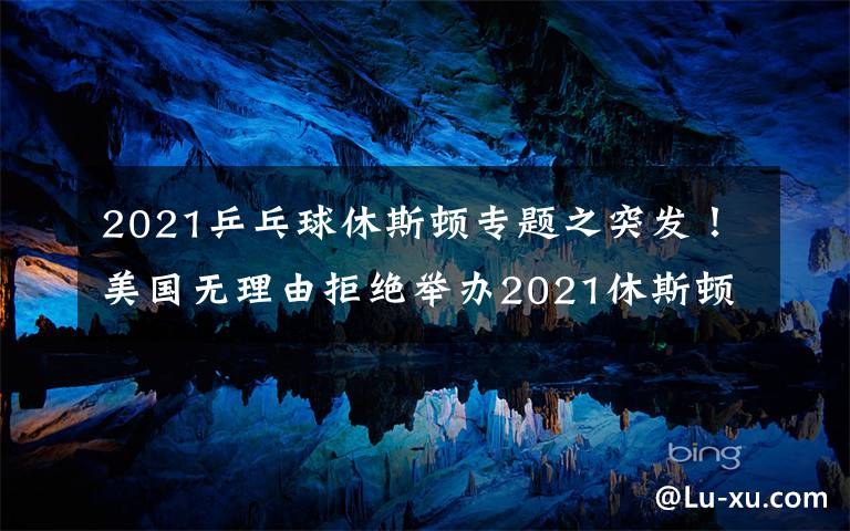 2021乒乓球休斯頓專題之突發(fā)！美國無理由拒絕舉辦2021休斯頓世乒賽，疑似針對中國隊(duì)