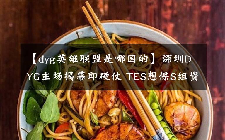 【dyg英雄聯(lián)盟是哪國的】深圳DYG主場揭幕即硬仗 TES想保S組資格不容有失