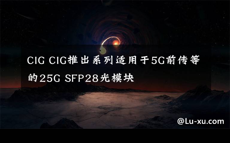 CIG CIG推出系列適用于5G前傳等的25G SFP28光模塊