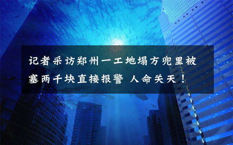 記者采訪鄭州一工地塌方兜里被塞兩千塊直接報警 人命關(guān)天！ 這意味著什么?