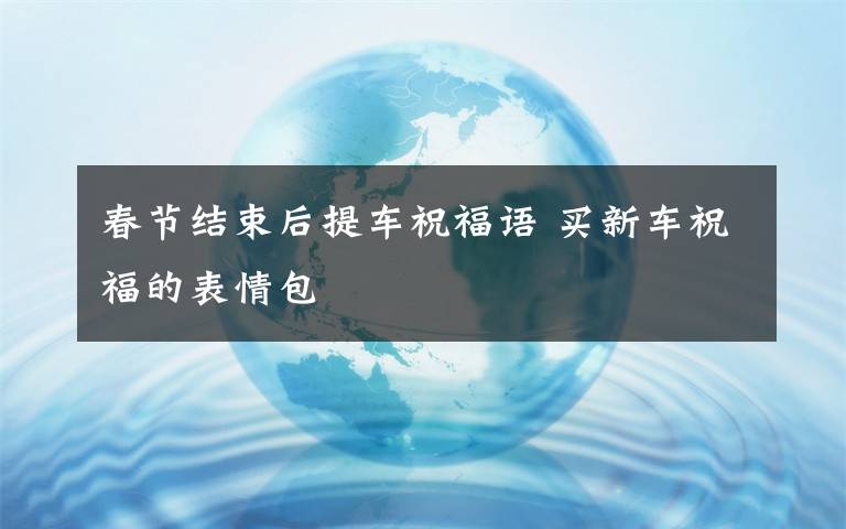 春節(jié)結(jié)束后提車祝福語 買新車祝福的表情包