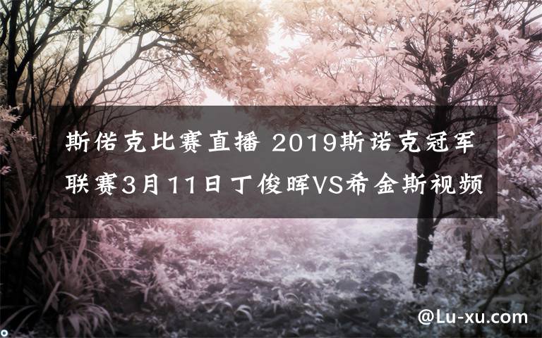 斯偌克比賽直播 2019斯諾克冠軍聯(lián)賽3月11日丁俊暉VS希金斯視頻直播