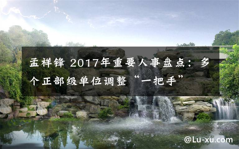 孟祥鋒 2017年重要人事盤(pán)點(diǎn)：多個(gè)正部級(jí)單位調(diào)整“一把手”