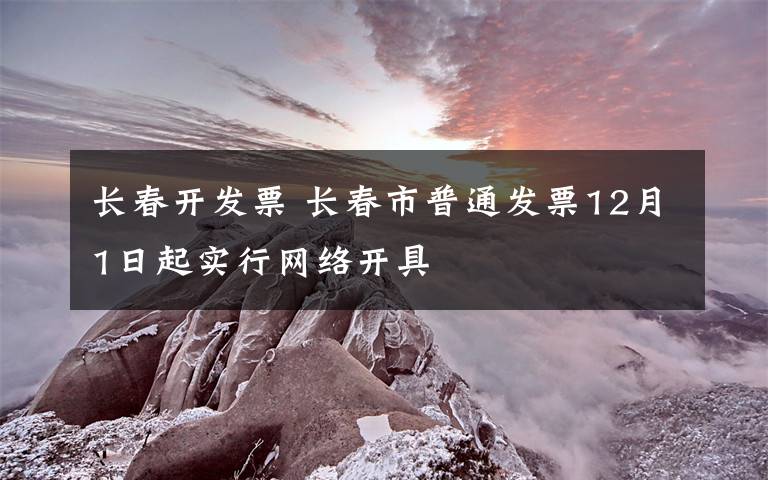 長(zhǎng)春開(kāi)發(fā)票 長(zhǎng)春市普通發(fā)票12月1日起實(shí)行網(wǎng)絡(luò)開(kāi)具