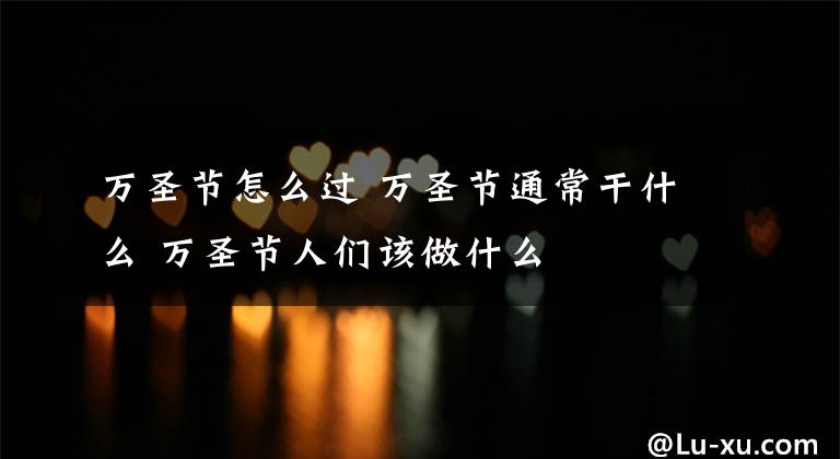 萬圣節(jié)怎么過 萬圣節(jié)通常干什么 萬圣節(jié)人們該做什么