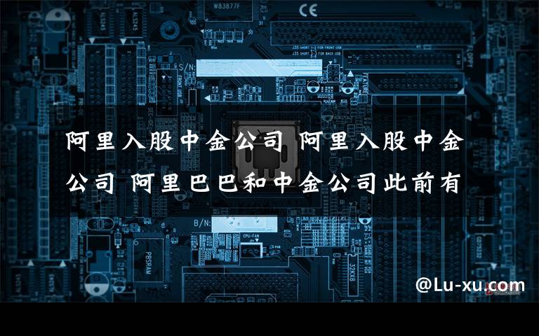 阿里入股中金公司 阿里入股中金公司 阿里巴巴和中金公司此前有多年業(yè)務(wù)合作