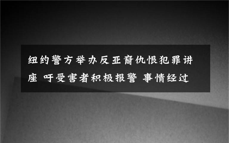 紐約警方舉辦反亞裔仇恨犯罪講座 吁受害者積極報(bào)警 事情經(jīng)過(guò)真相揭秘！