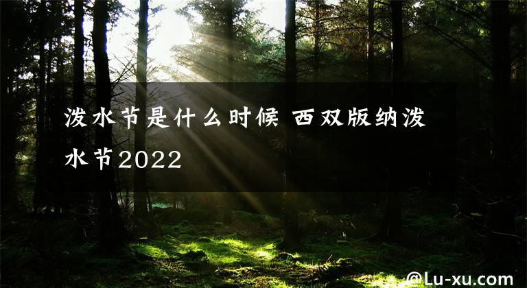 潑水節(jié)是什么時(shí)候 西雙版納潑水節(jié)2022