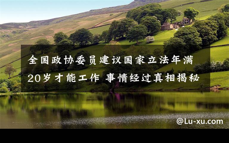 全國(guó)政協(xié)委員建議國(guó)家立法年滿20歲才能工作 事情經(jīng)過(guò)真相揭秘！