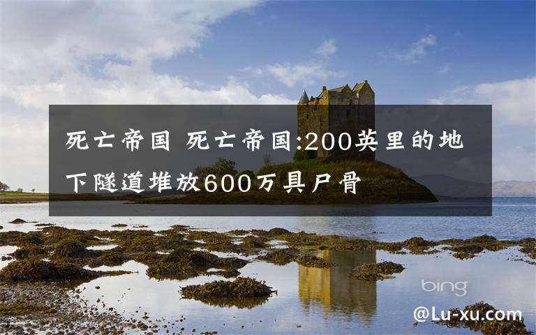 死亡帝國 死亡帝國:200英里的地下隧道堆放600萬具尸骨