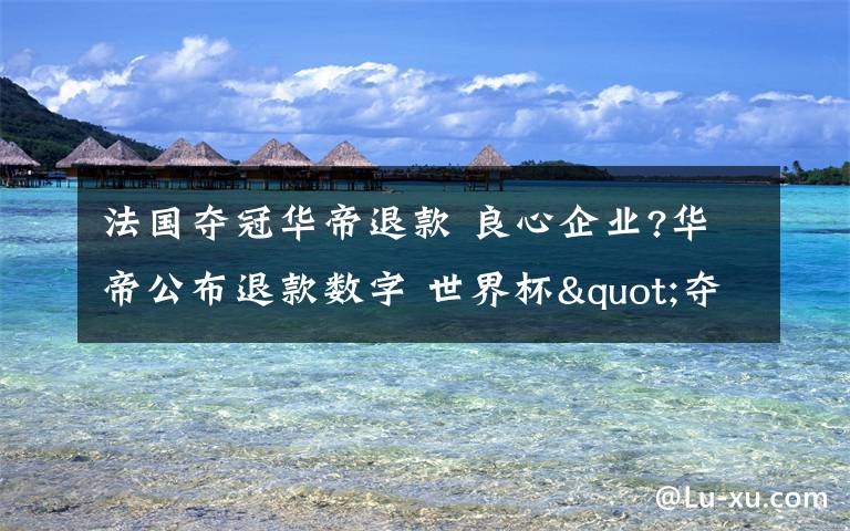 法國(guó)奪冠華帝退款 良心企業(yè)?華帝公布退款數(shù)字 世界杯"奪冠套餐"退款超5826萬(wàn)