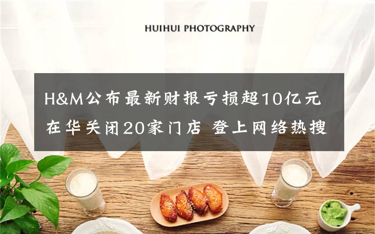 H&M公布最新財報虧損超10億元 在華關(guān)閉20家門店 登上網(wǎng)絡(luò)熱搜了！