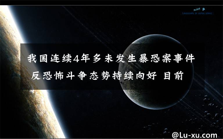 我國(guó)連續(xù)4年多未發(fā)生暴恐案事件 反恐怖斗爭(zhēng)態(tài)勢(shì)持續(xù)向好 目前是什么情況？