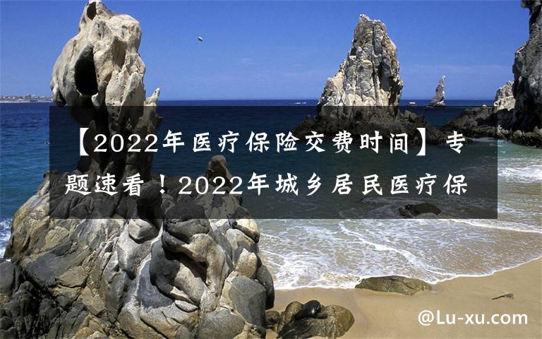 【2022年醫(yī)療保險(xiǎn)交費(fèi)時(shí)間】專題速看！2022年城鄉(xiāng)居民醫(yī)療保險(xiǎn)繳費(fèi)指南！