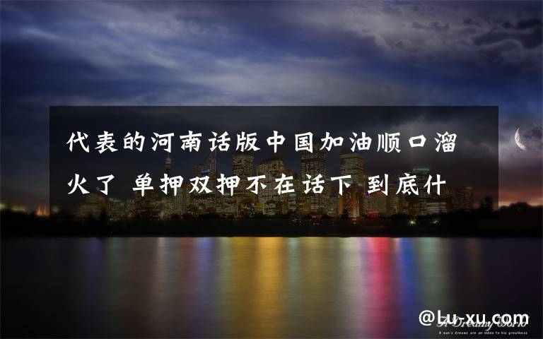 代表的河南話版中國加油順口溜火了 單押雙押不在話下 到底什么情況呢？