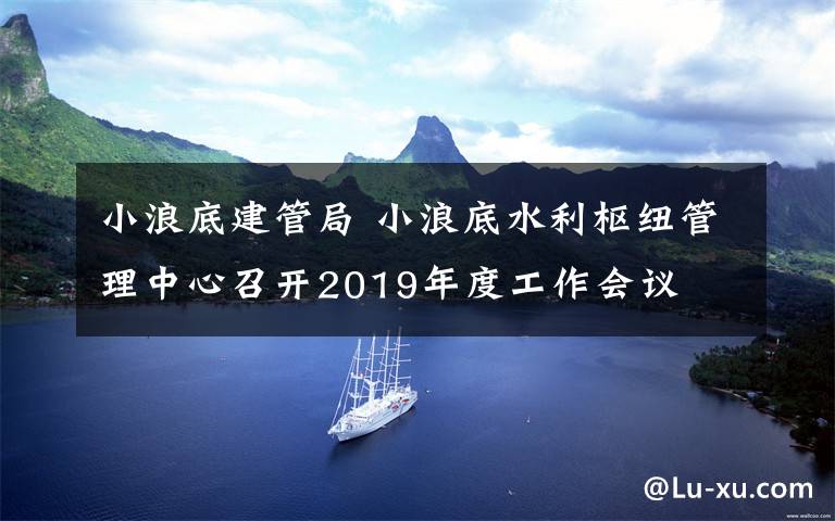 小浪底建管局 小浪底水利樞紐管理中心召開2019年度工作會議