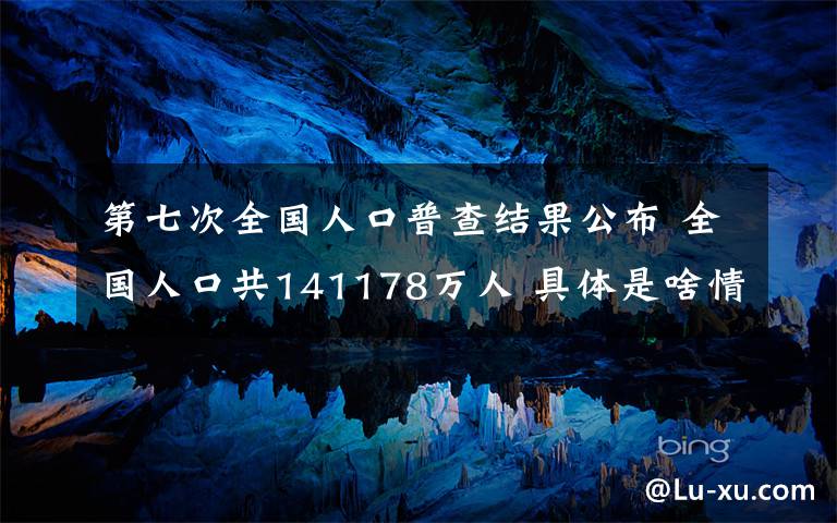 第七次全國人口普查結(jié)果公布 全國人口共141178萬人 具體是啥情況?