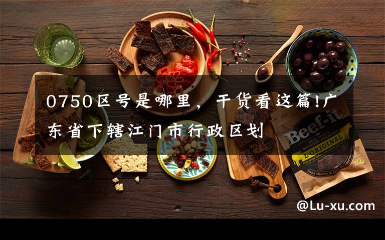 0750區(qū)號(hào)是哪里，干貨看這篇!廣東省下轄江門市行政區(qū)劃