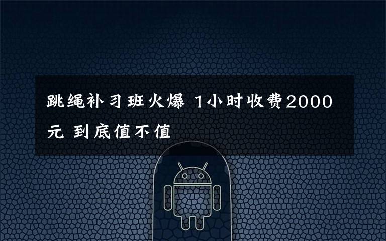 跳繩補習(xí)班火爆 1小時收費2000元 到底值不值