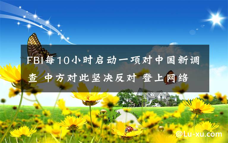 FBI每10小時(shí)啟動一項(xiàng)對中國新調(diào)查 中方對此堅(jiān)決反對 登上網(wǎng)絡(luò)熱搜了！