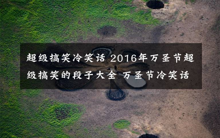 超級(jí)搞笑冷笑話 2016年萬(wàn)圣節(jié)超級(jí)搞笑的段子大全 萬(wàn)圣節(jié)冷笑話段子集錦