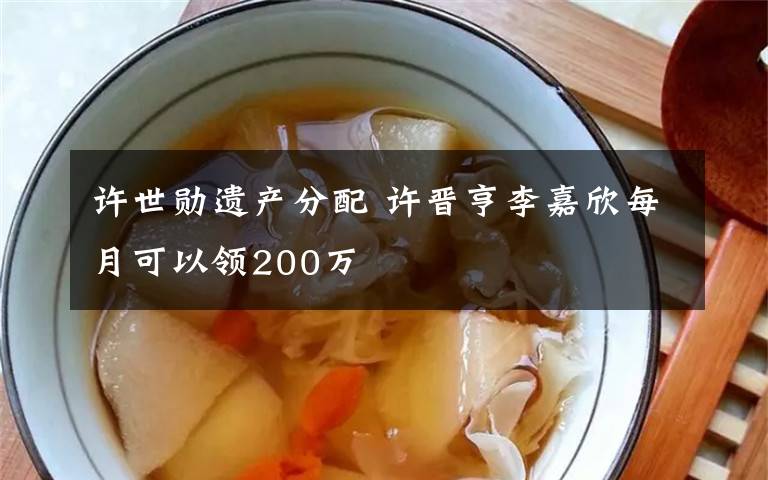 許世勛遺產(chǎn)分配 許晉亨李嘉欣每月可以領(lǐng)200萬