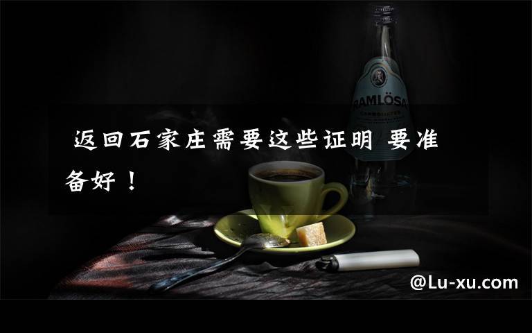  返回石家莊需要這些證明 要準(zhǔn)備好！