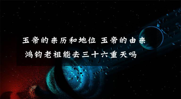 玉帝的來歷和地位 玉帝的由來 鴻鈞老祖能去三十六重天嗎