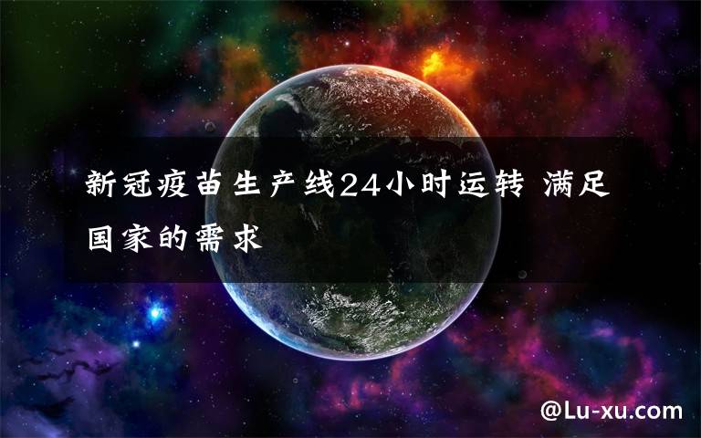 新冠疫苗生產(chǎn)線24小時運轉(zhuǎn) 滿足國家的需求