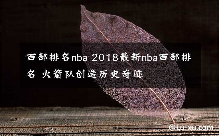 西部排名nba 2018最新nba西部排名 火箭隊(duì)創(chuàng)造歷史奇跡