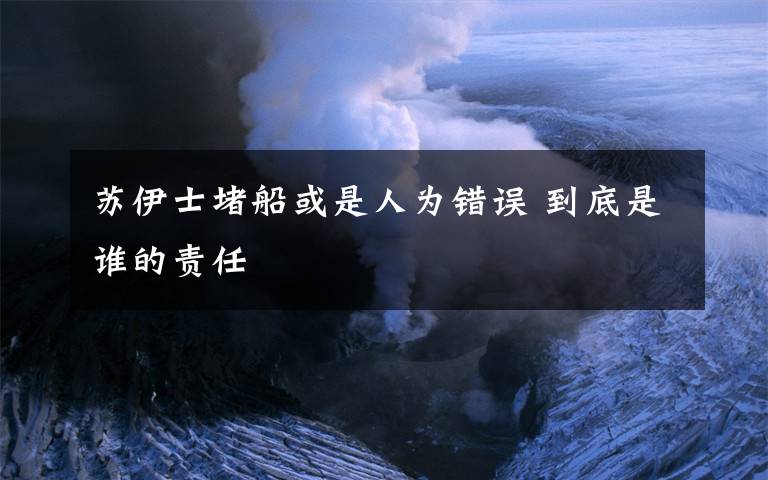 蘇伊士堵船或是人為錯(cuò)誤 到底是誰(shuí)的責(zé)任