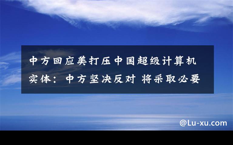 中方回應(yīng)美打壓中國超級計算機(jī)實體：中方堅決反對 將采取必要措施 究竟是怎么一回事?