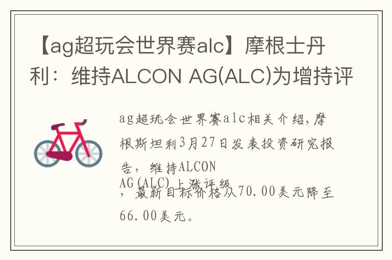 【ag超玩會世界賽alc】摩根士丹利：維持ALCON AG(ALC)為增持評級，目標(biāo)價為66.00美元