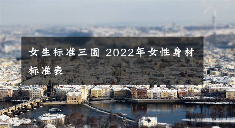 女生標(biāo)準(zhǔn)三圍 2022年女性身材標(biāo)準(zhǔn)表