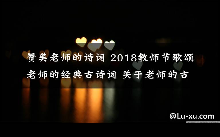 贊美老師的詩詞 2018教師節(jié)歌頌老師的經(jīng)典古詩詞 關(guān)于老師的古詩詞18首