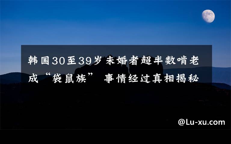 韓國30至39歲未婚者超半數(shù)啃老成“袋鼠族” 事情經(jīng)過真相揭秘！