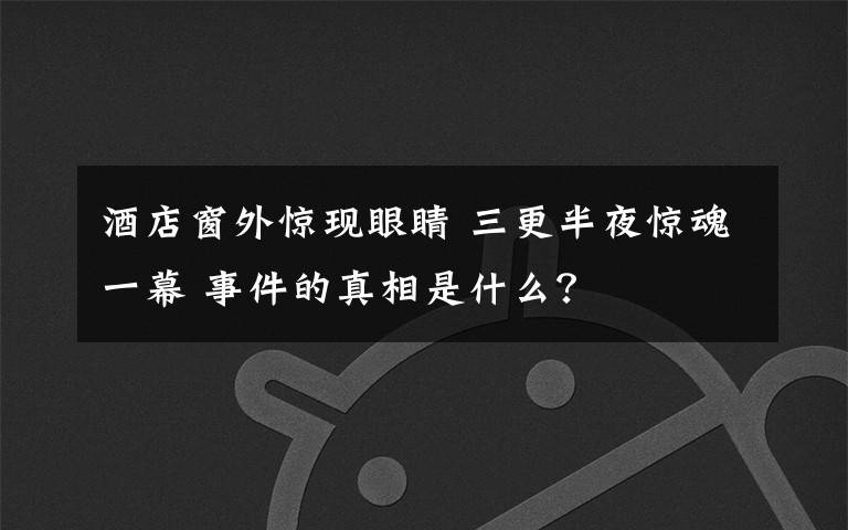 酒店窗外驚現(xiàn)眼睛 三更半夜驚魂一幕 事件的真相是什么？