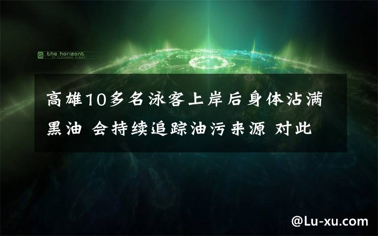 高雄10多名泳客上岸后身體沾滿黑油 會持續(xù)追蹤油污來源 對此大家怎么看？