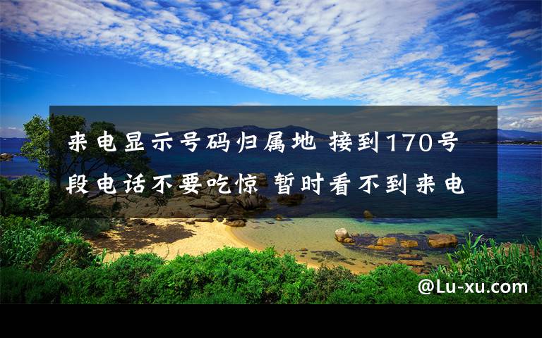 來電顯示號碼歸屬地 接到170號段電話不要吃驚 暫時(shí)看不到來電號碼歸屬地，運(yùn)營商四季度完成號碼錄入