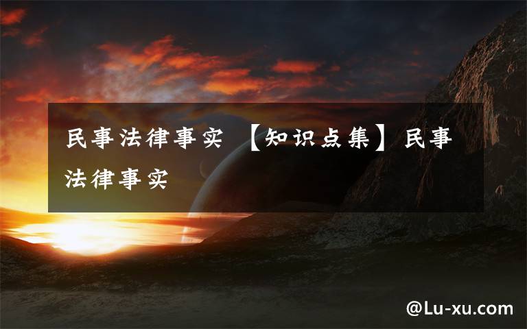 民事法律事實(shí) 【知識點(diǎn)集】民事法律事實(shí)