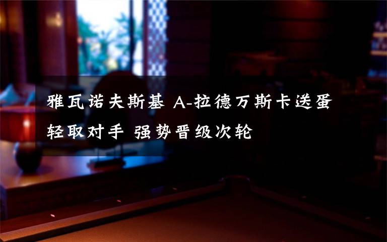 雅瓦諾夫斯基 A-拉德萬斯卡送蛋輕取對手 強勢晉級次輪